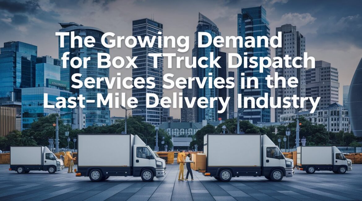 The Growing Demand For Box Truck Dispatch Services In The Last-Mile Delivery Industry