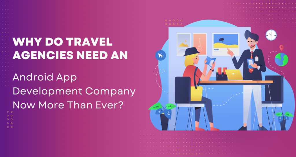 Why Do Travel Agencies Need an Android App Development Company Now More Than Ever?