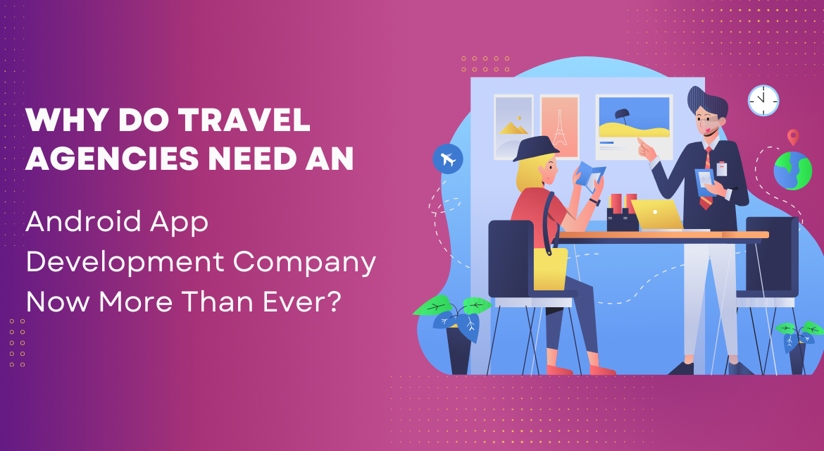 Why Do Travel Agencies Need an Android App Development Company Now More Than Ever?