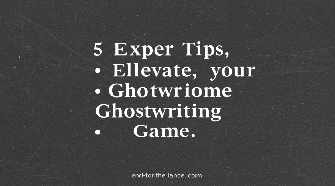 5 Expert Tips to Elevate Your Ghostwriting Game