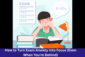 How to Turn Exam Anxiety into Focus (Even When You're Behind)