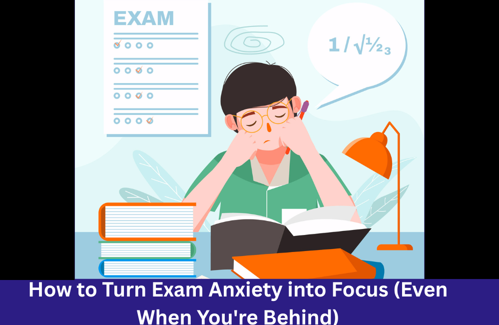 How to Turn Exam Anxiety into Focus (Even When You're Behind)