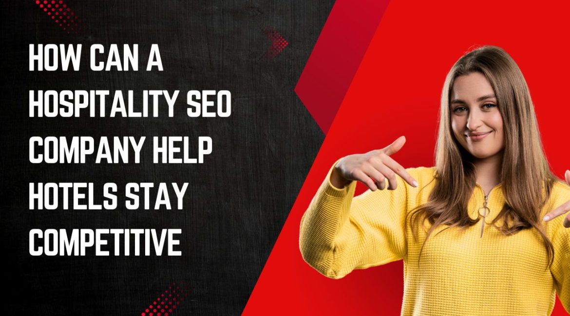 How Can a Hospitality SEO Company Help Hotels Stay Competitive