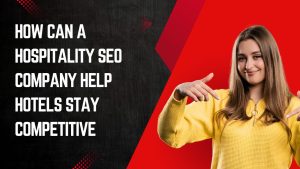 How Can a Hospitality SEO Company Help Hotels Stay Competitive
